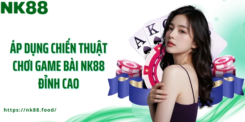 Áp dụng chiến thuật chơi game bài NK88 đỉnh cao