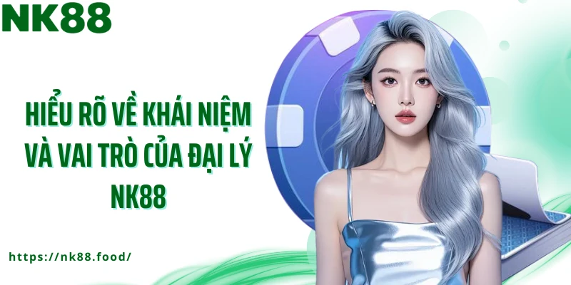 Hiểu rõ về khái niệm và vai trò của đại lý NK88